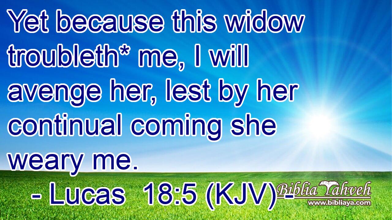 Yet because this widow troubleth* me, I will avenge her, lest by her continual coming she weary me.