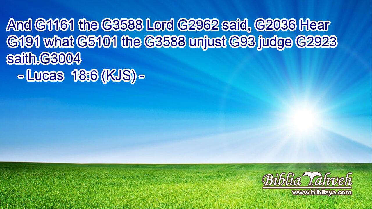 And G1161 the G3588 Lord G2962 said, G2036 Hear G191 what G5101 the G3588 unjust G93 judge G2923 saith.G3004