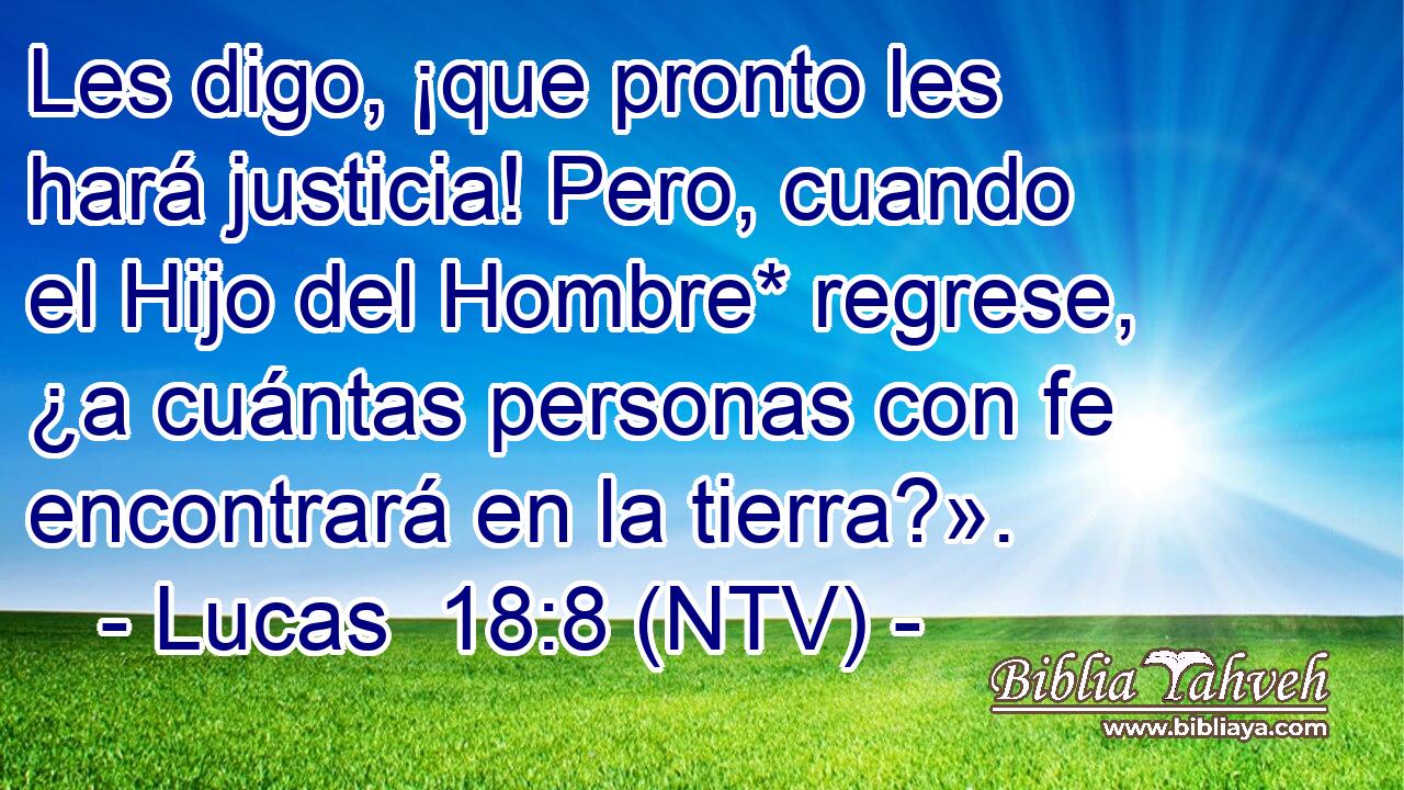 Les digo, ¡que pronto les hará justicia! Pero, cuando el Hijo del Hombre* regrese, ¿a cuántas personas con fe encontrará en la tierra?».