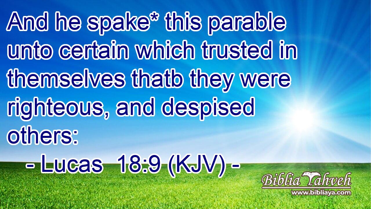 And he spake* this parable unto certain which trusted in themselves thatb they were righteous, and despised others: