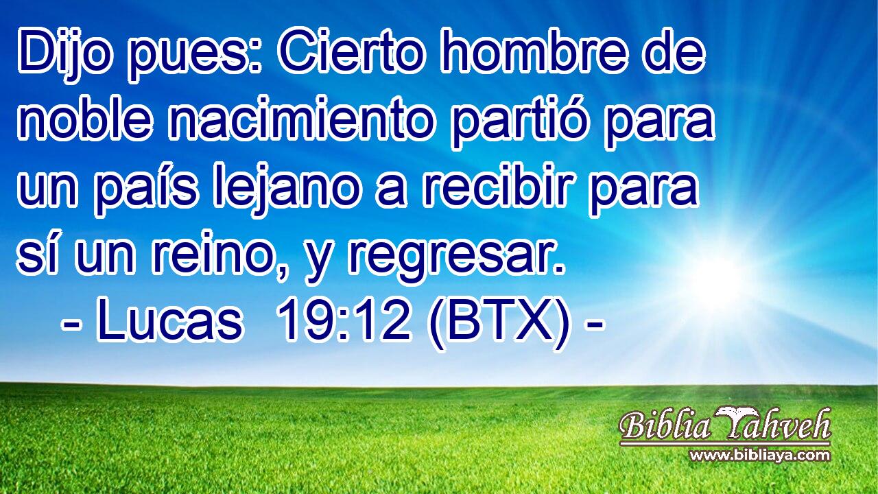 Dijo pues: Cierto hombre de noble nacimiento partió para un país lejano a recibir para sí un reino, y regresar.