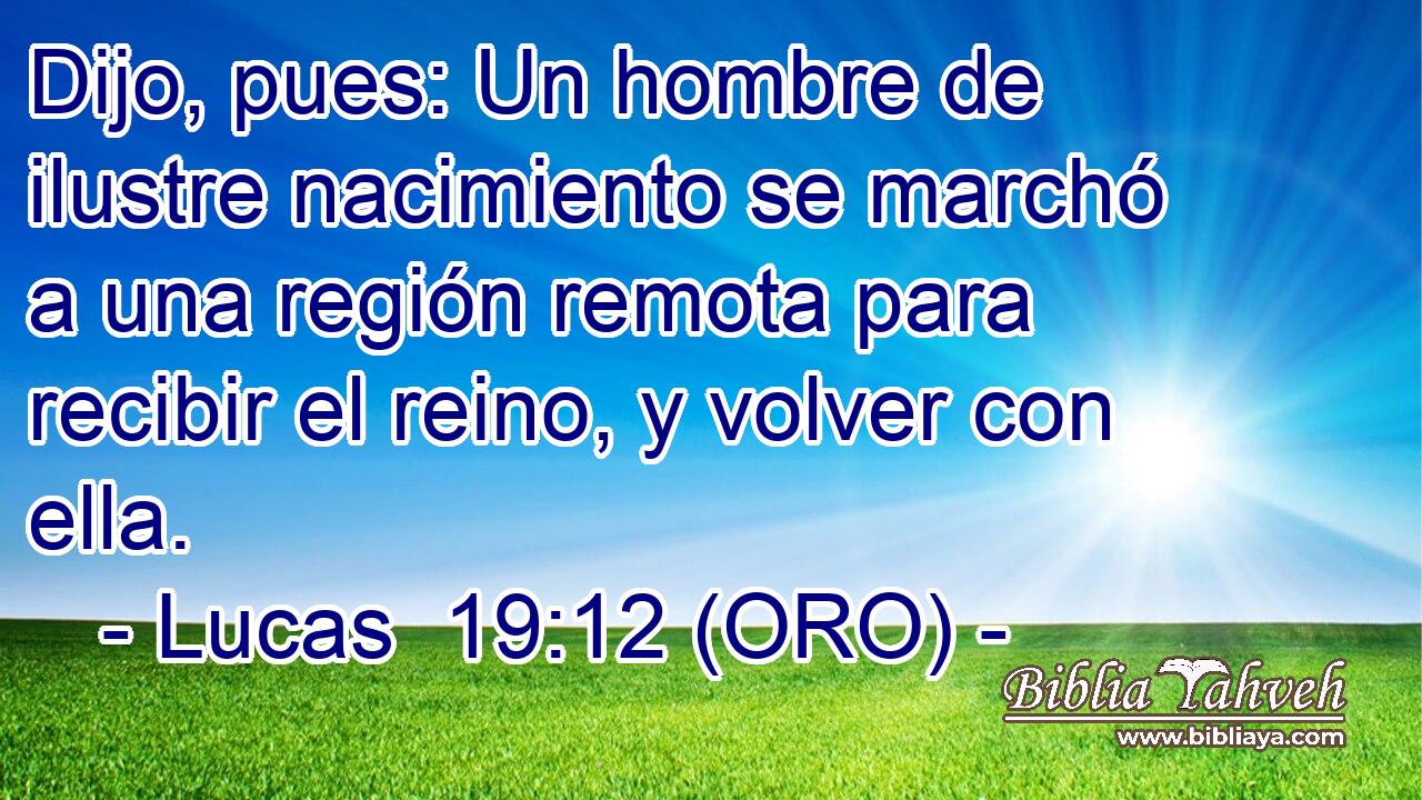  Dijo, pues: Un hombre de ilustre nacimiento se marchó a una región remota para recibir el reino, y volver con ella. 