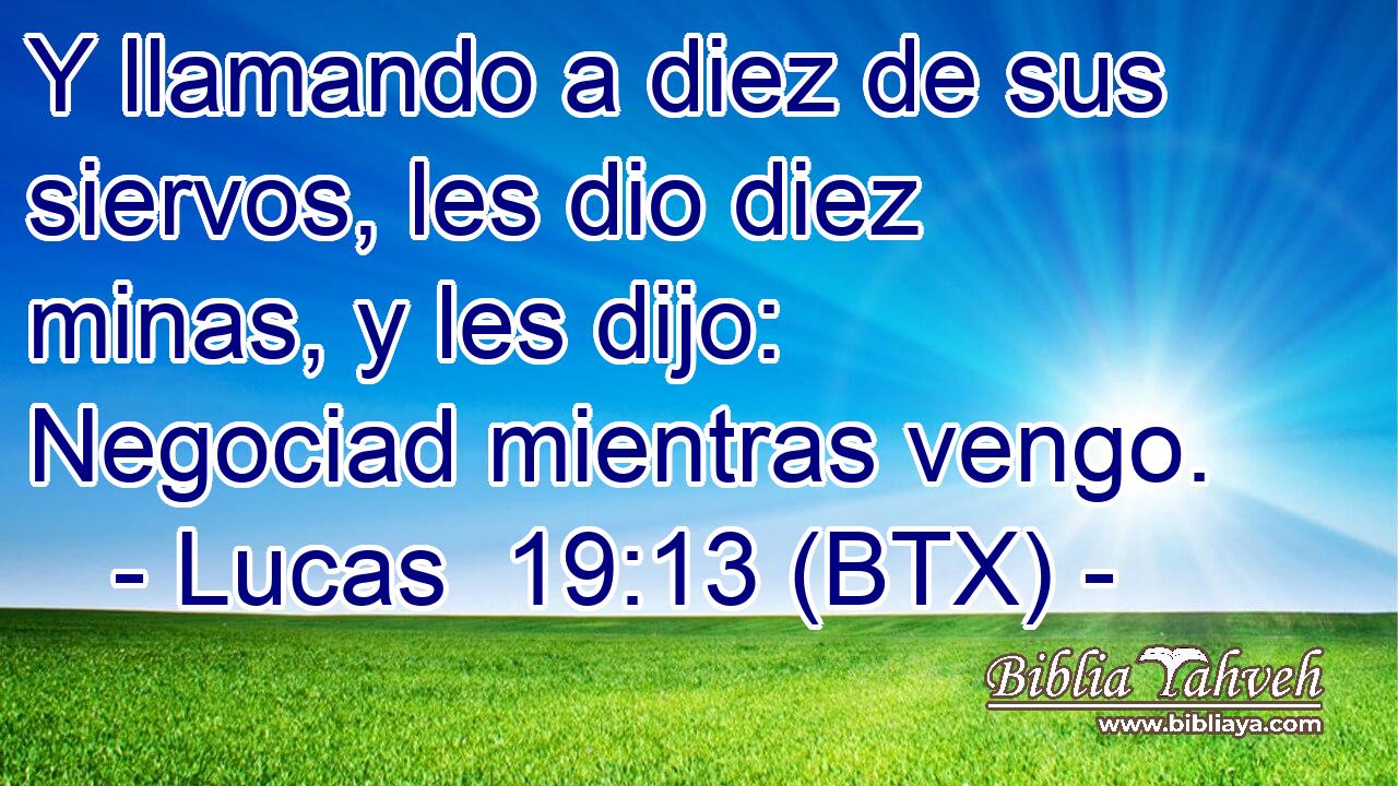 Y llamando a diez de sus siervos, les dio diez minas, y les dijo: Negociad mientras vengo.