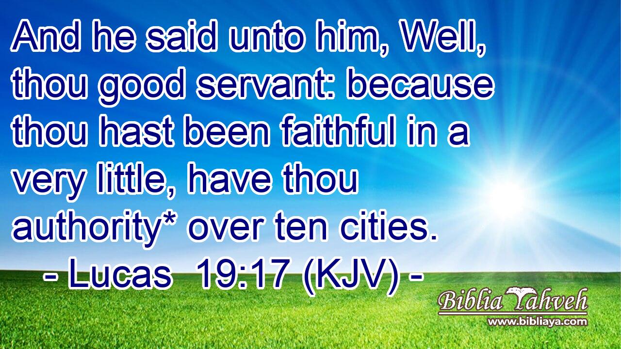 And he said unto him, Well, thou good servant: because thou hast been faithful in a very little, have thou authority* over ten cities.