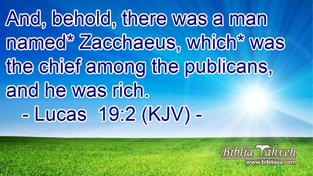 And, behold, there was a man named* Zacchaeus, which* was the chief among the publicans, and he was rich.