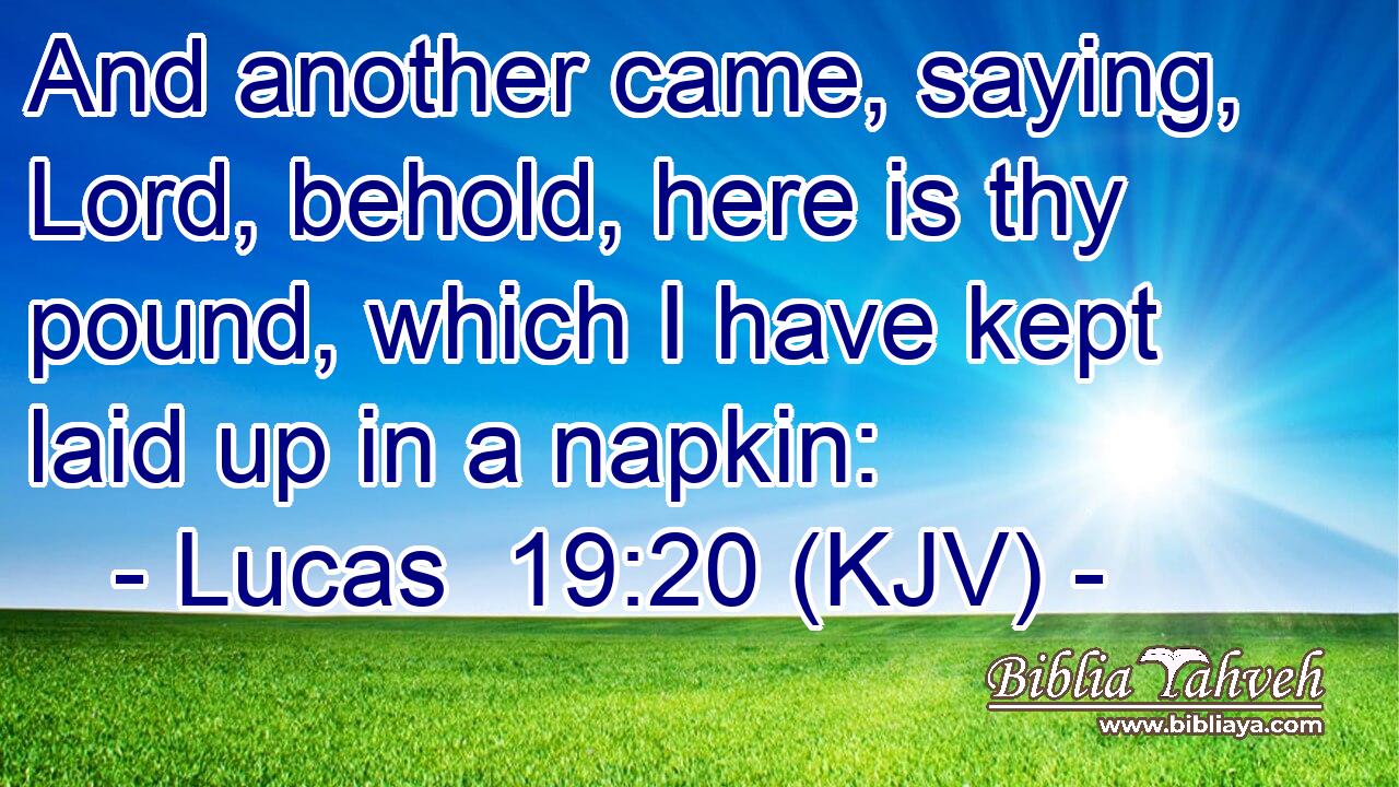 And another came, saying, Lord, behold, here is thy pound, which I have kept laid up in a napkin: