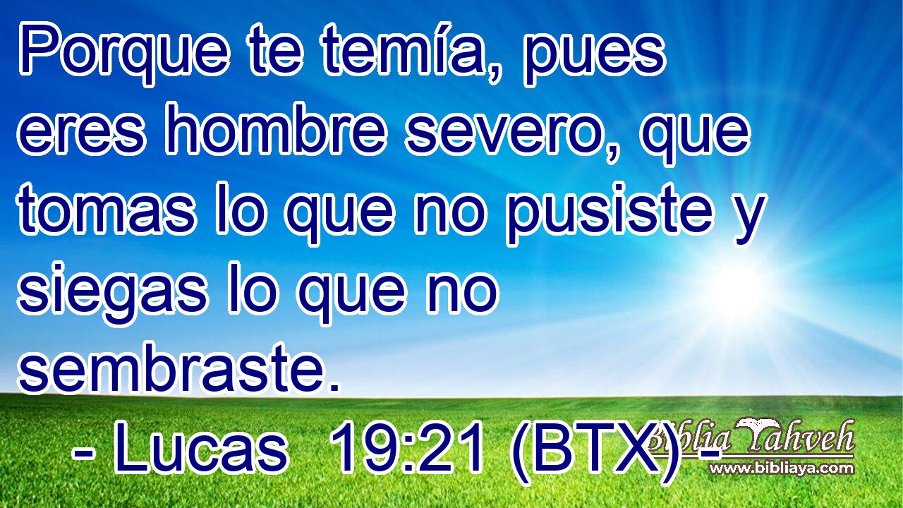 Porque te temía, pues eres hombre severo, que tomas lo que no pusiste y siegas lo que no sembraste.