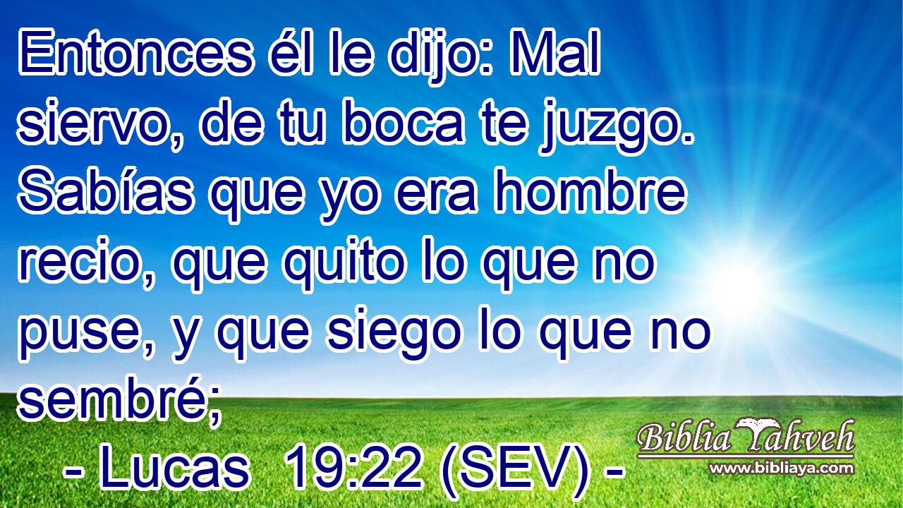 Entonces él le dijo: Mal siervo, de tu boca te juzgo. Sabías que yo era hombre recio, que quito lo que no puse, y que siego lo que no sembré;