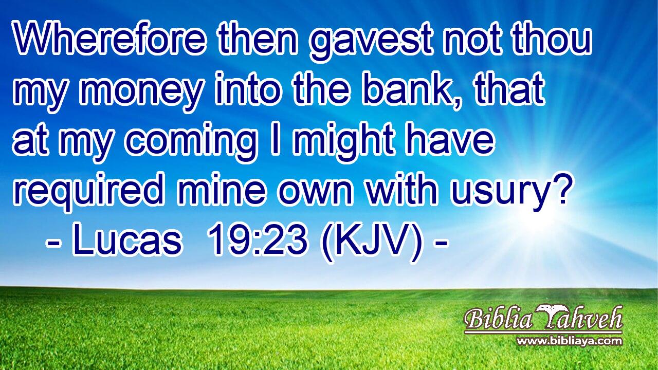 Wherefore then gavest not thou my money into the bank, that at my coming I might have required mine own with usury?