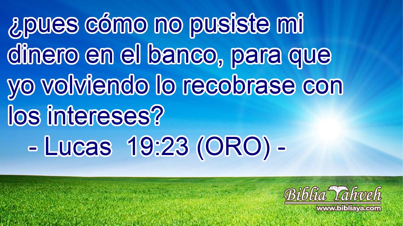  ¿pues cómo no pusiste mi dinero en el banco, para que yo volviendo lo recobrase con los intereses? 