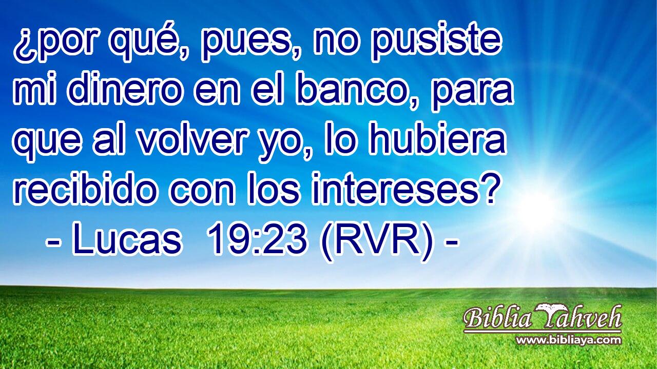¿por qué, pues, no pusiste mi dinero en el banco, para que al volver yo, lo hubiera recibido con los intereses?