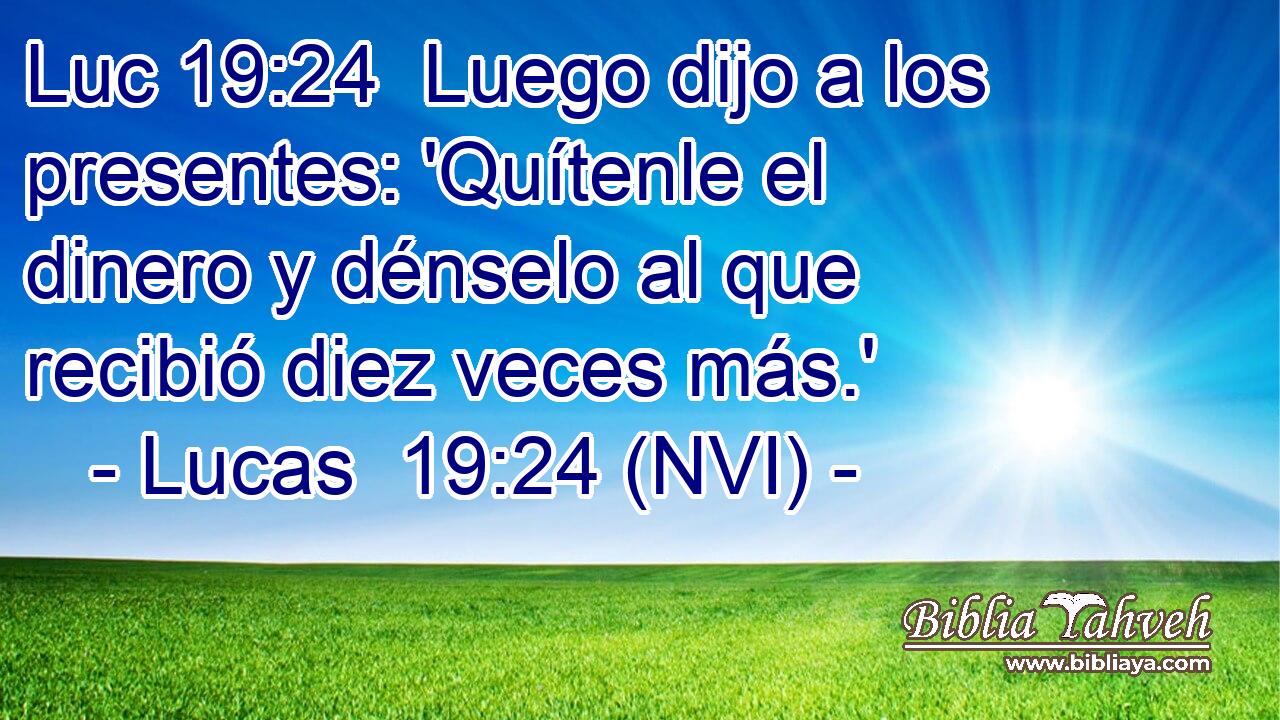 Luc 19:24  Luego dijo a los presentes: 'Quítenle el dinero y dénselo al que recibió diez veces más.' 