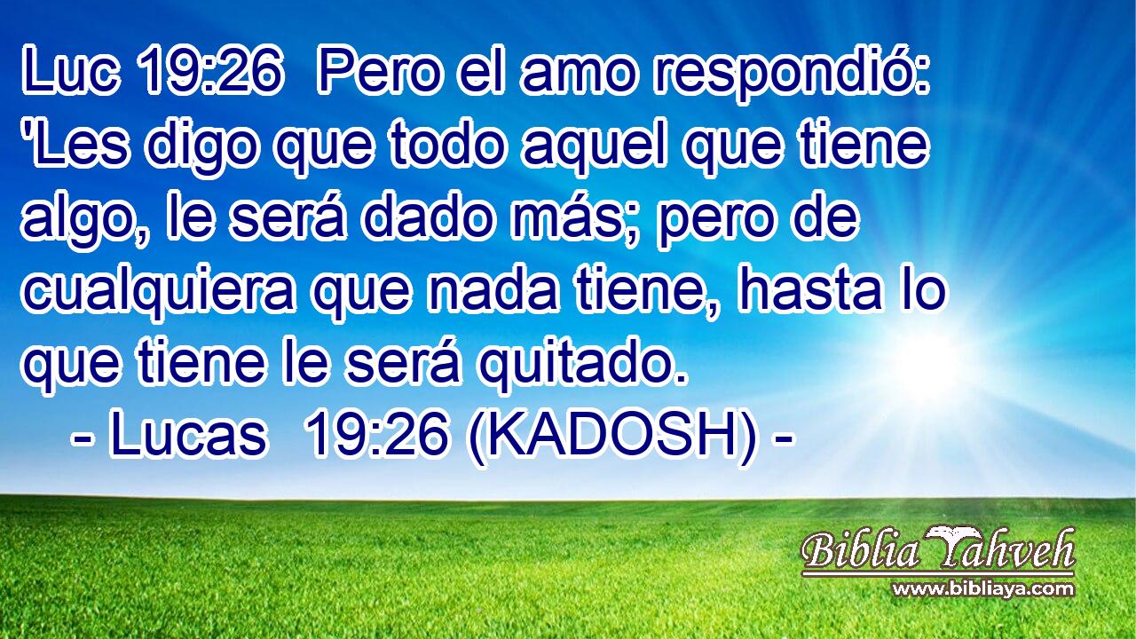  Pero el amo respondió: 'Les digo que todo aquel que tiene algo, le será dado más; pero de cualquiera que nada tiene, hasta lo que tiene le será quitado. 