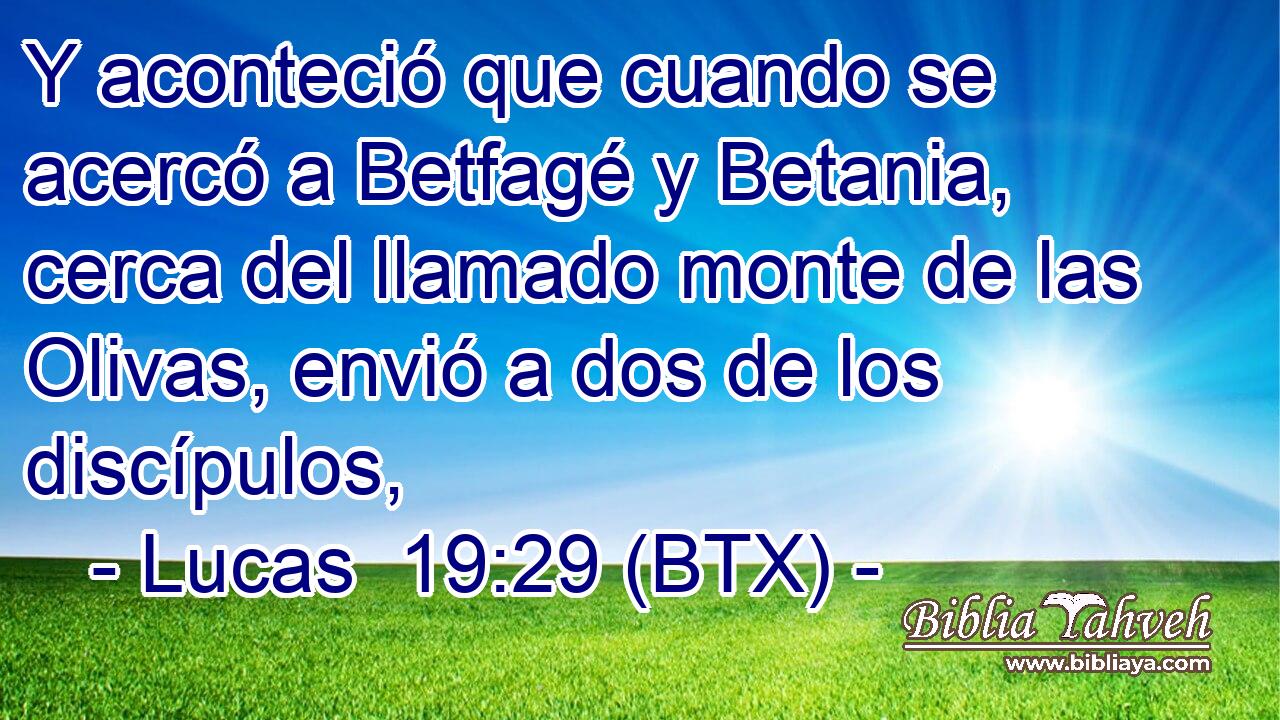 Y aconteció que cuando se acercó a Betfagé y Betania, cerca del llamado monte de las Olivas, envió a dos de los discípulos,