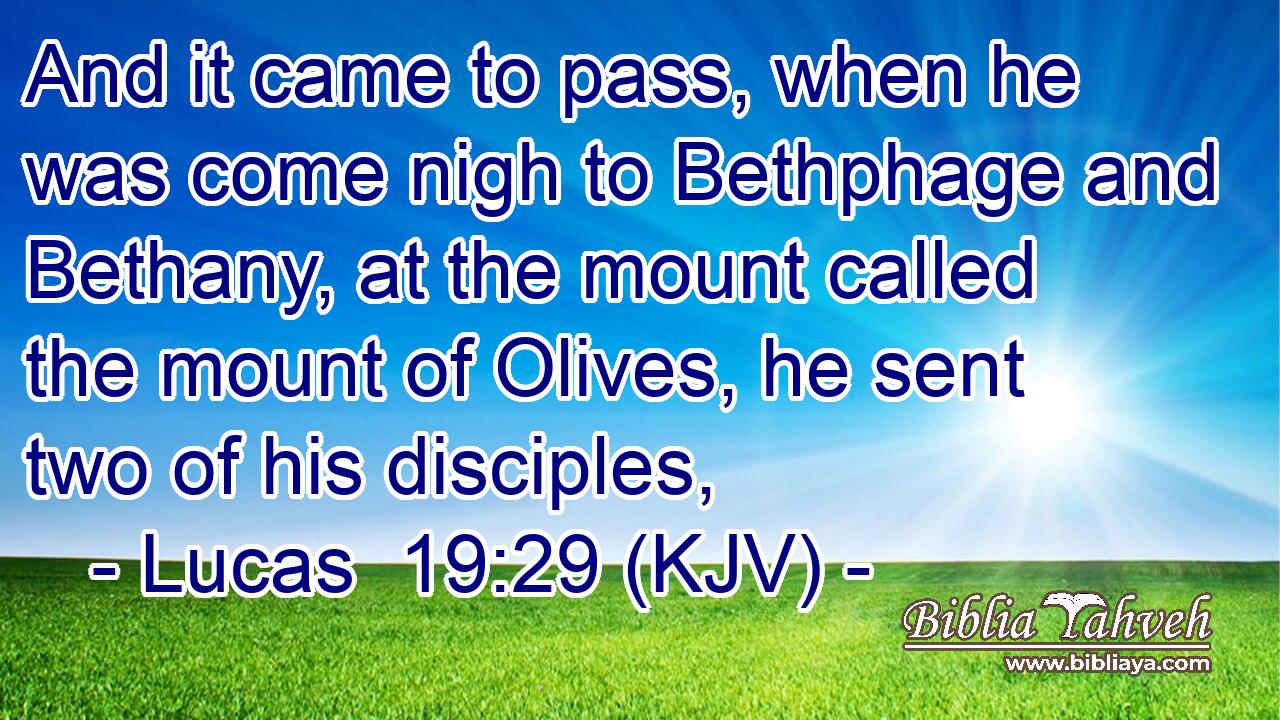 And it came to pass, when he was come nigh to Bethphage and Bethany, at the mount called the mount of Olives, he sent two of his disciples,