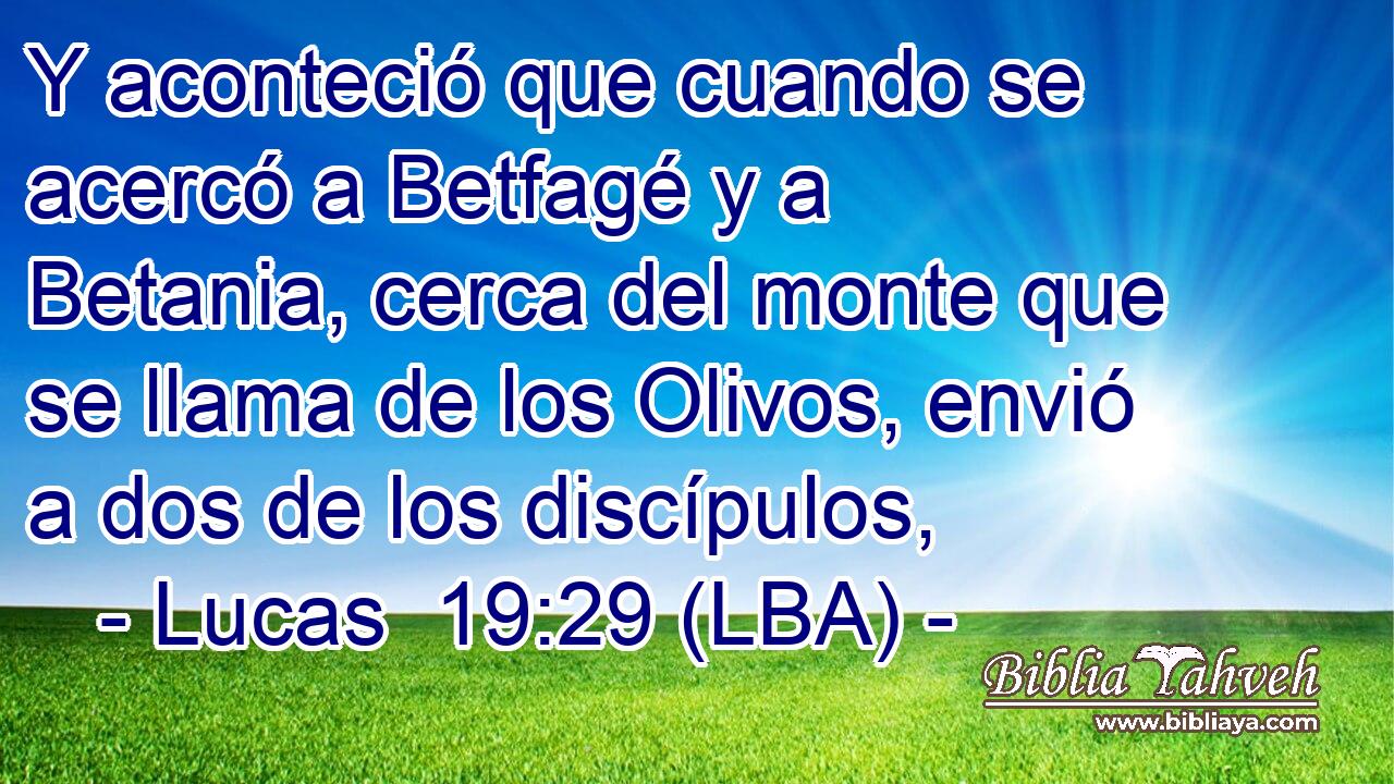 Y aconteció que cuando se acercó a Betfagé y a Betania, cerca del monte que se llama de los Olivos, envió a dos de los discípulos,