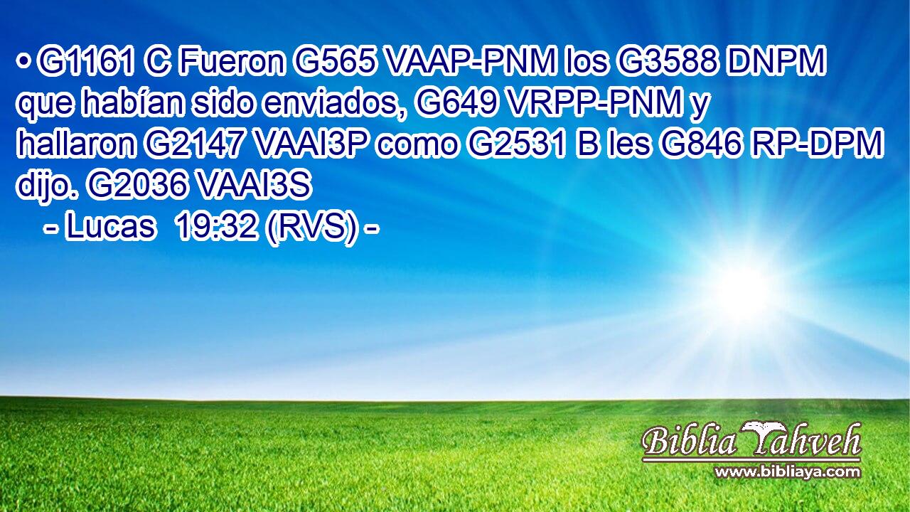 • G1161 C Fueron G565 VAAP-PNM los G3588 DNPM que habían sido enviados, G649 VRPP-PNM y hallaron G2147 VAAI3P como G2531 B les G846 RP-DPM dijo. G2036 VAAI3S 