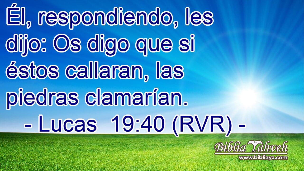 Él, respondiendo, les dijo: Os digo que si éstos callaran, las piedras clamarían.
