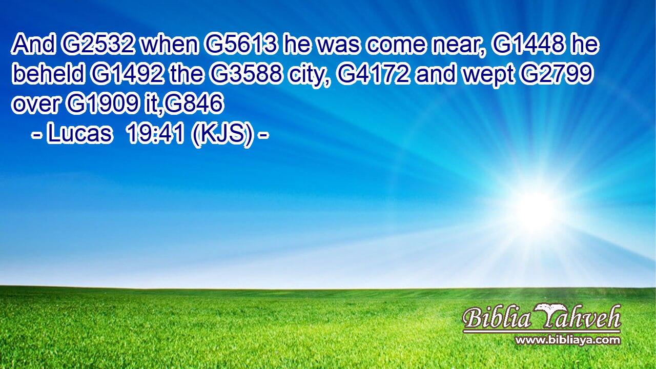 And G2532 when G5613 he was come near, G1448 he beheld G1492 the G3588 city, G4172 and wept G2799 over G1909 it,G846
