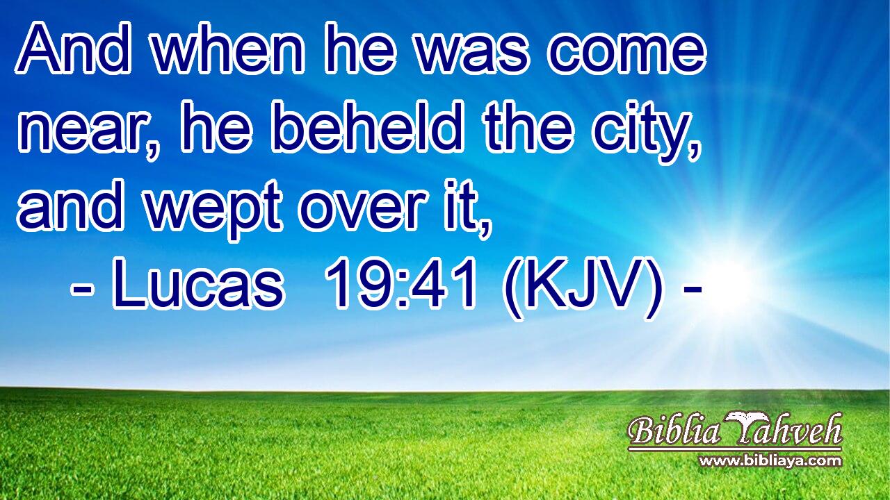 And when he was come near, he beheld the city, and wept over it,