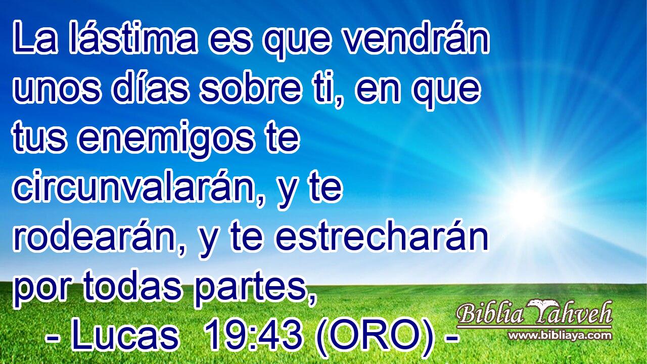  La lástima es que vendrán unos días sobre ti, en que tus enemigos te circunvalarán, y te rodearán, y te estrecharán por todas partes, 