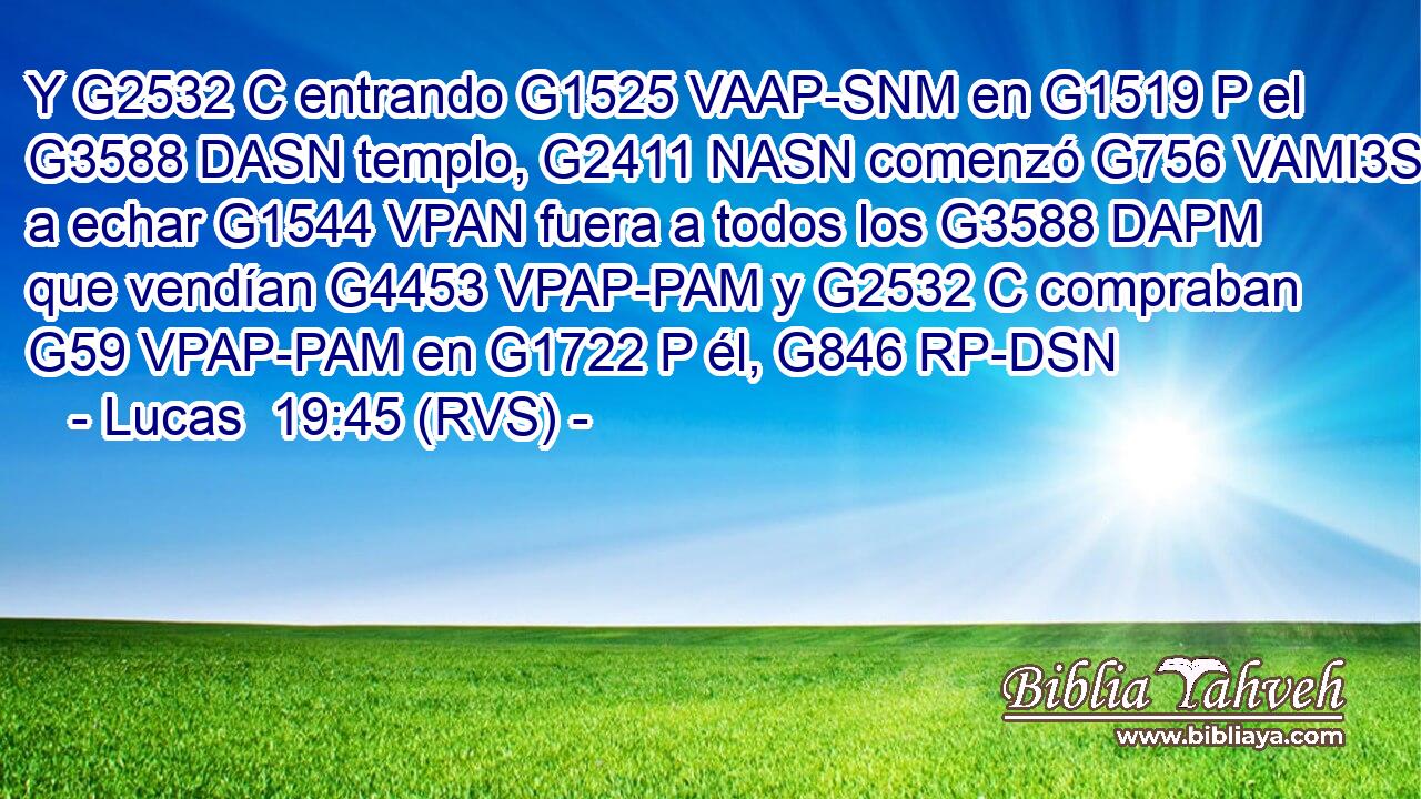 Y G2532 C entrando G1525 VAAP-SNM en G1519 P el G3588 DASN templo, G2411 NASN comenzó G756 VAMI3S a echar G1544 VPAN fuera a todos los G3588 DAPM que vendían G4453 VPAP-PAM y G2532 C compraban G59 VPAP-PAM en G1722 P él, G846 RP-DSN 