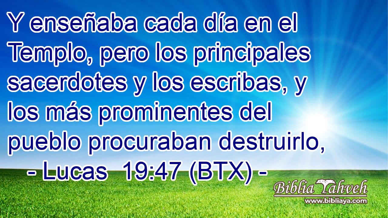 Y enseñaba cada día en el Templo, pero los principales sacerdotes y los escribas, y los más prominentes del pueblo procuraban destruirlo,