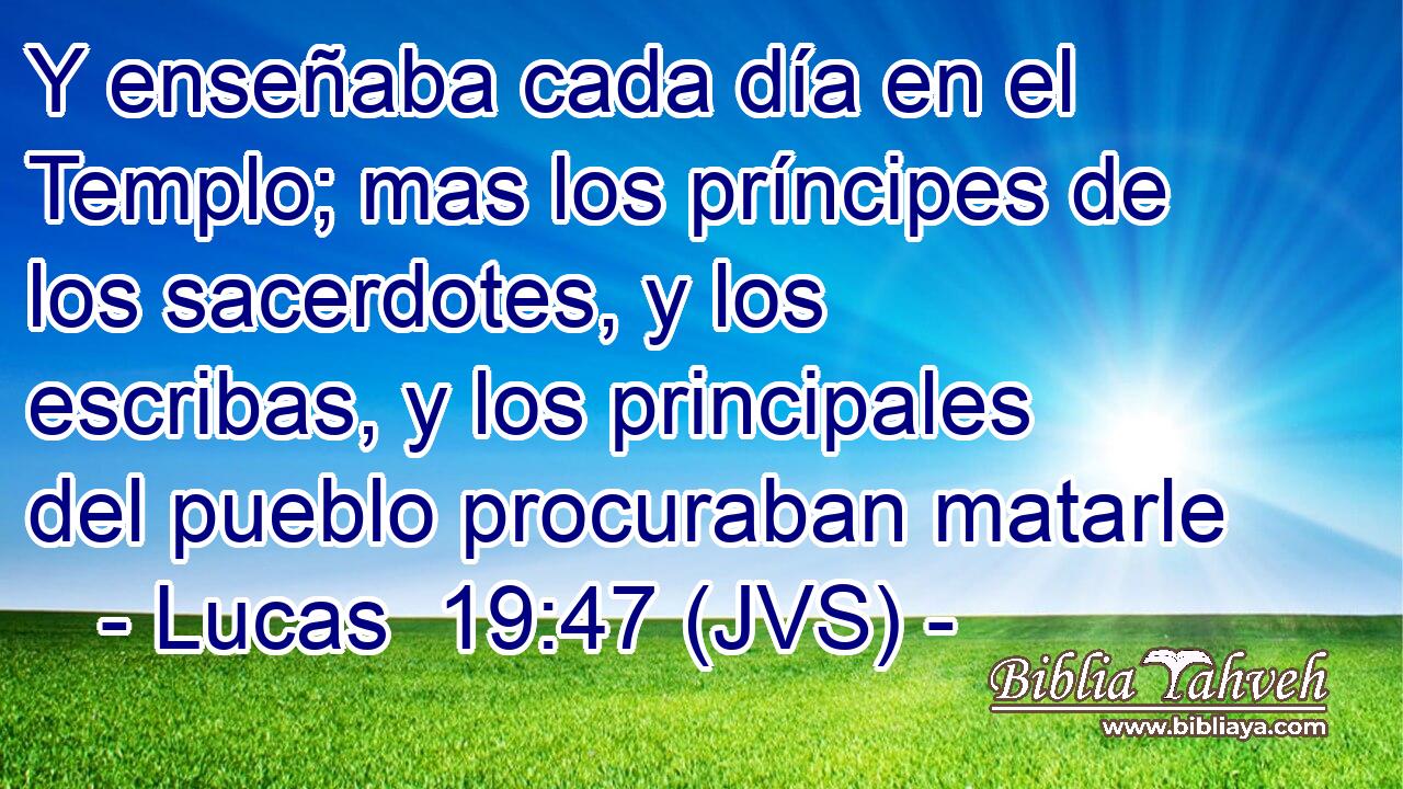 Y enseñaba cada día en el Templo; mas los príncipes de los sacerdotes, y los escribas, y los principales del pueblo procuraban matarle