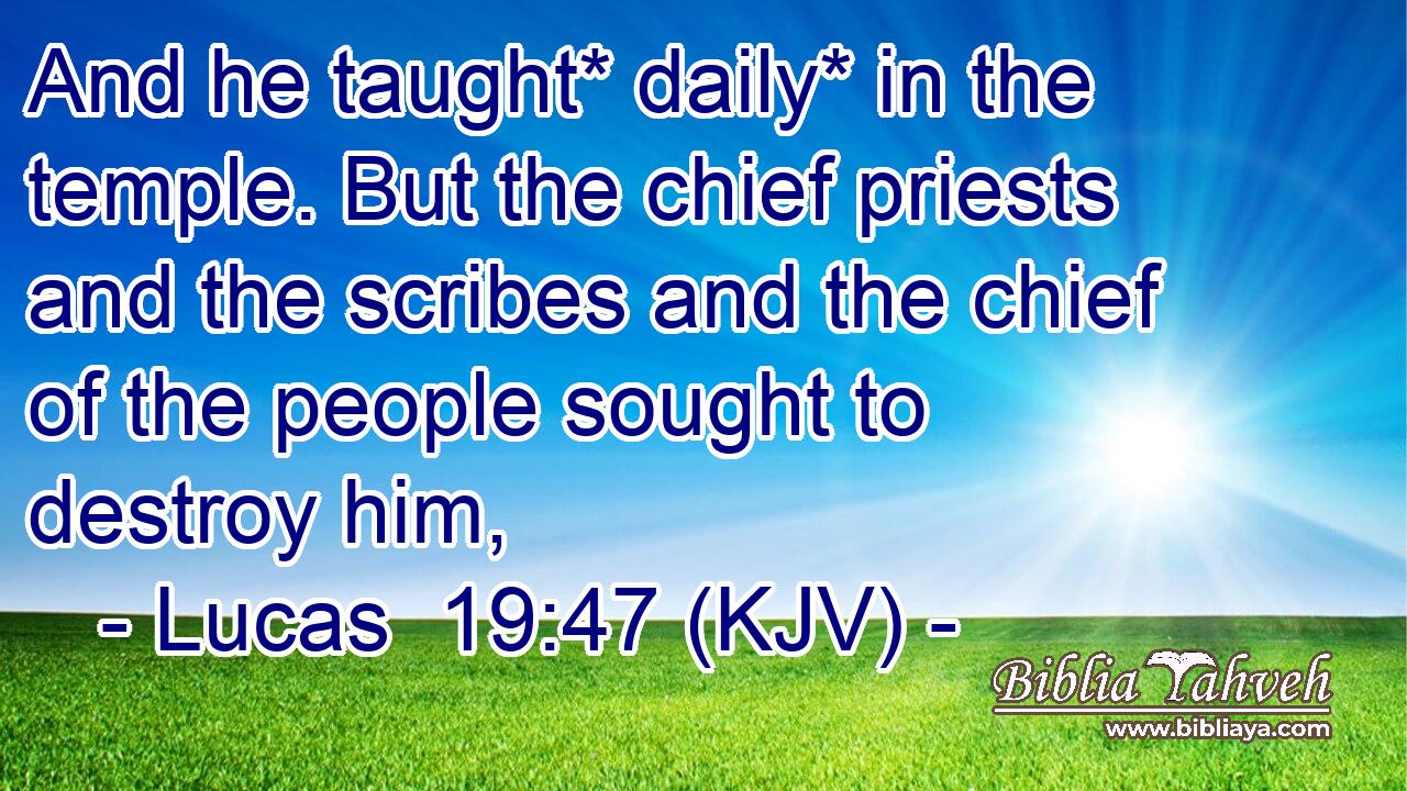 And he taught* daily* in the temple. But the chief priests and the scribes and the chief of the people sought to destroy him,