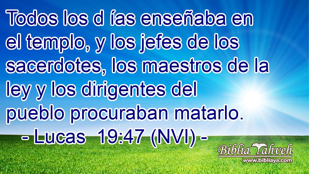  Todos los d ías enseñaba en el templo, y los jefes de los sacerdotes, los maestros de la ley y los dirigentes del pueblo procuraban matarlo. 