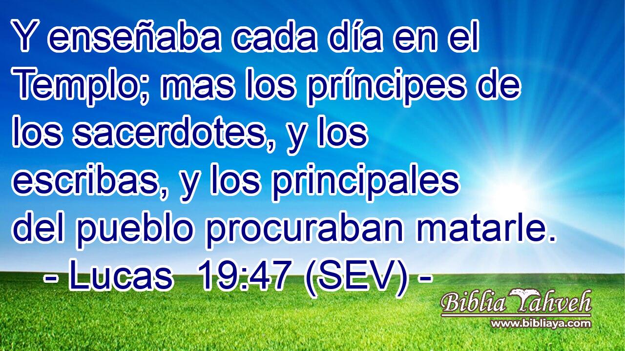 Y enseñaba cada día en el Templo; mas los príncipes de los sacerdotes, y los escribas, y los principales del pueblo procuraban matarle.