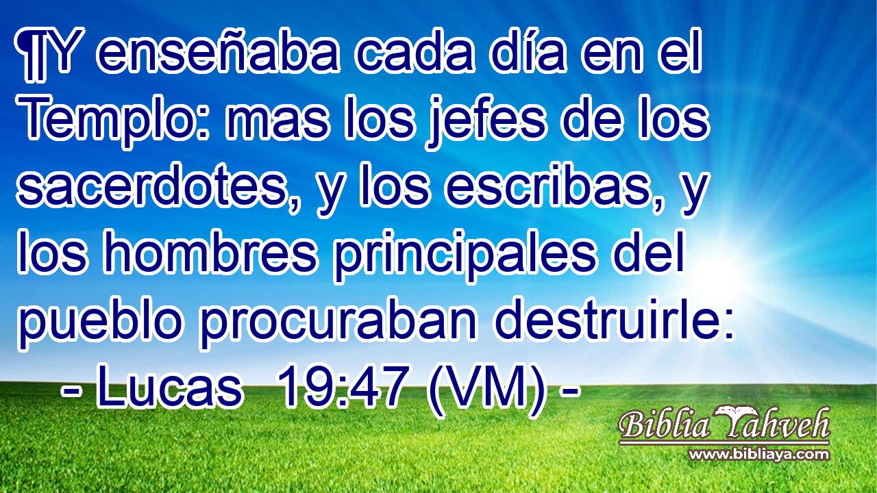 ¶Y enseñaba cada día en el Templo: mas los jefes de los sacerdotes, y los escribas, y los hombres principales del pueblo procuraban destruirle: 