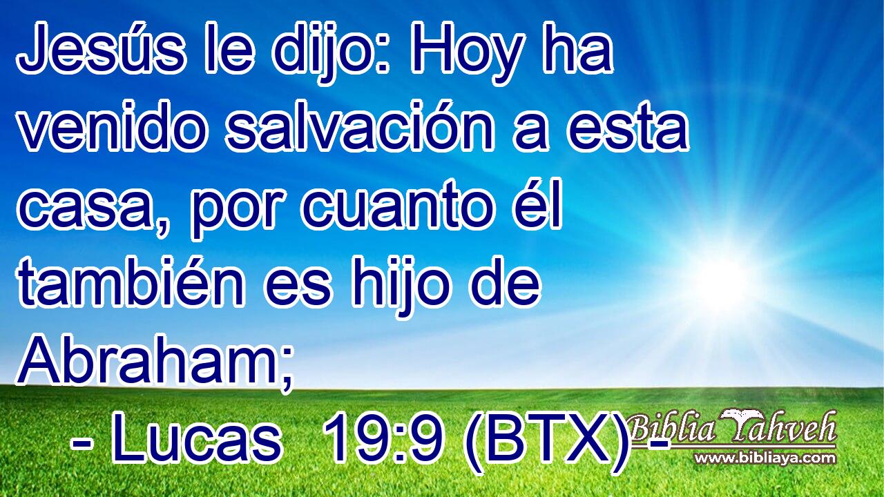 Jesús le dijo: Hoy ha venido salvación a esta casa, por cuanto él también es hijo de Abraham;