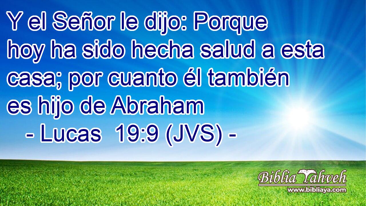 Y el Señor le dijo: Porque hoy ha sido hecha salud a esta casa; por cuanto él también es hijo de Abraham