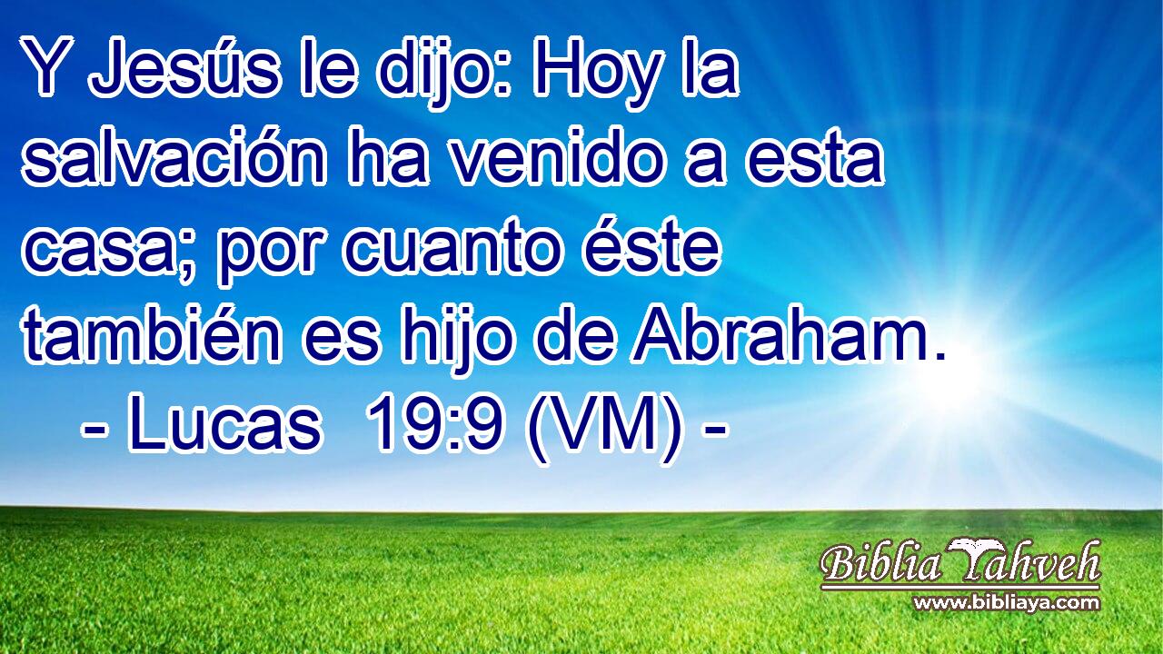  Y Jesús le dijo: Hoy la salvación ha venido a esta casa; por cuanto éste también es hijo de Abraham. 