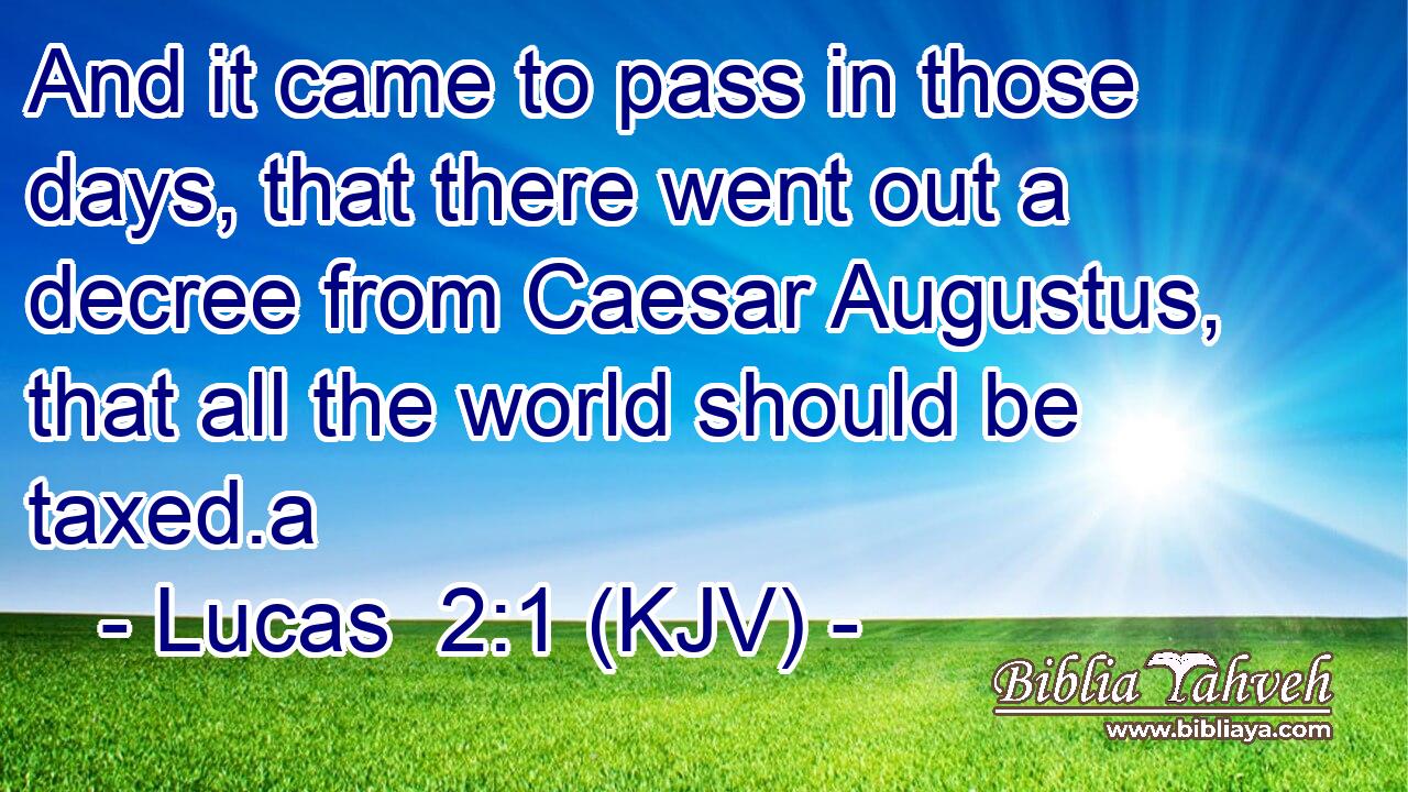 And it came to pass in those days, that there went out a decree from Caesar Augustus, that all the world should be taxed.a