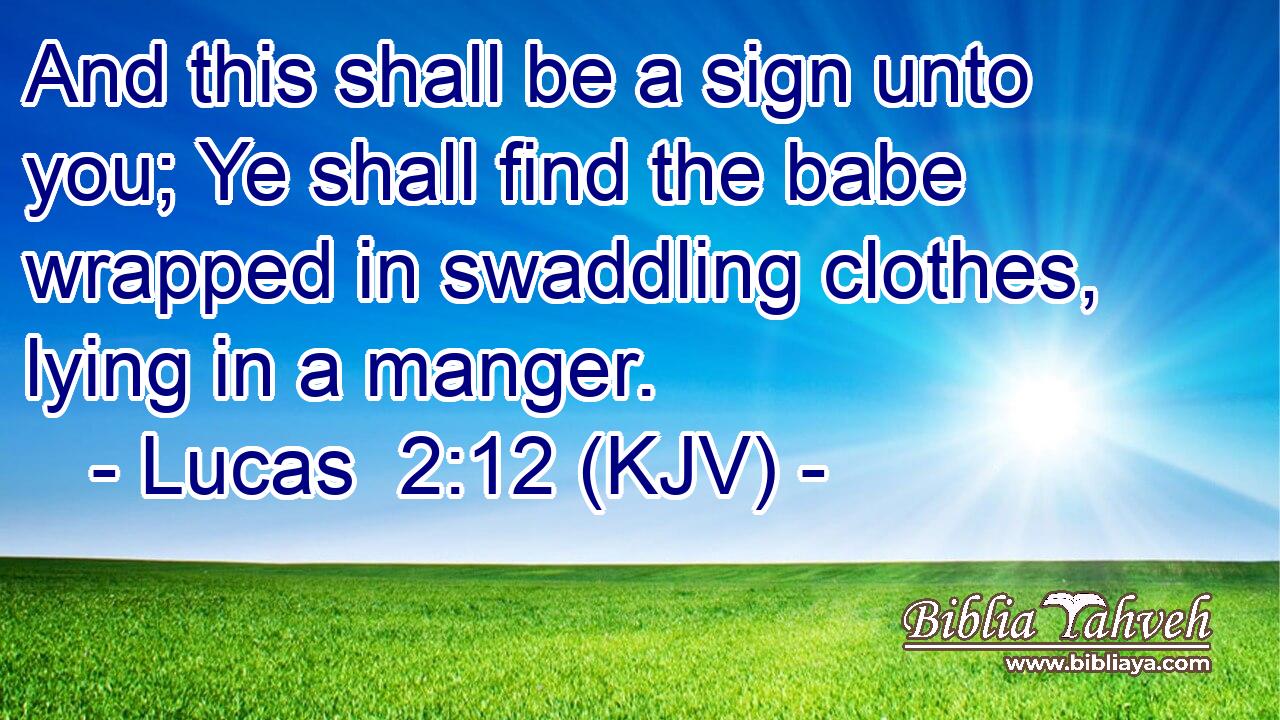 And this shall be a sign unto you; Ye shall find the babe wrapped in swaddling clothes, lying in a manger.