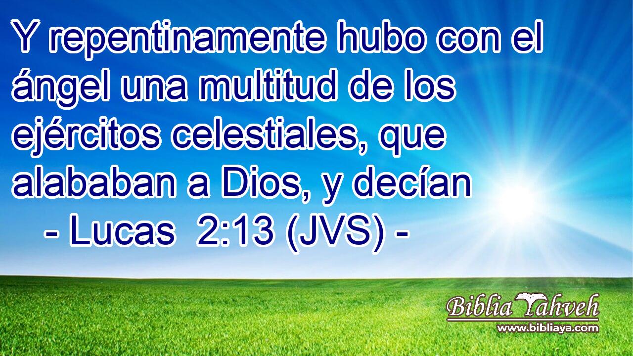 Y repentinamente hubo con el ángel una multitud de los ejércitos celestiales, que alababan a Dios, y decían