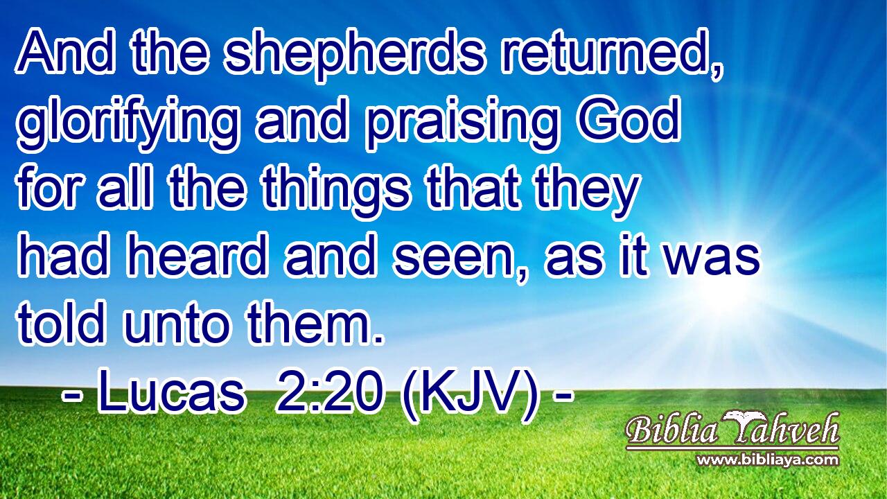 And the shepherds returned, glorifying and praising God for all the things that they had heard and seen, as it was told unto them.