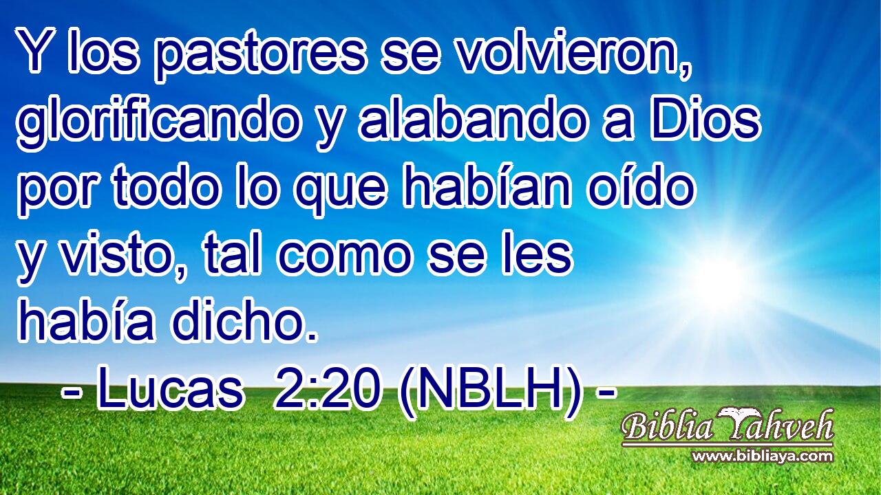  Y los pastores se volvieron, glorificando y alabando a Dios por todo lo que habían oído y visto, tal como se les había dicho. 