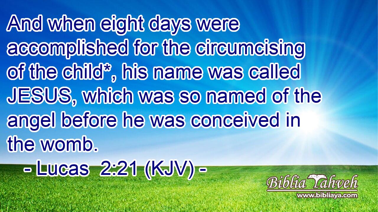 And when eight days were accomplished for the circumcising of the child*, his name was called JESUS, which was so named of the angel before he was conceived in the womb.
