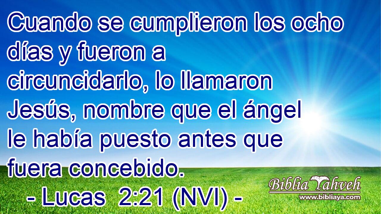  Cuando se cumplieron los ocho días y fueron a circuncidarlo, lo llamaron Jesús, nombre que el ángel le había puesto antes que fuera concebido. 