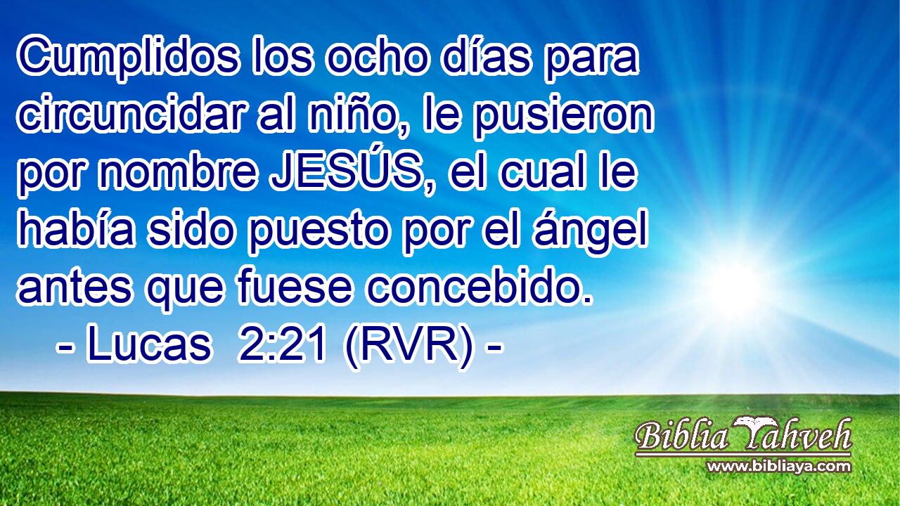 Cumplidos los ocho días para circuncidar al niño, le pusieron por nombre JESÚS, el cual le había sido puesto por el ángel antes que fuese concebido.