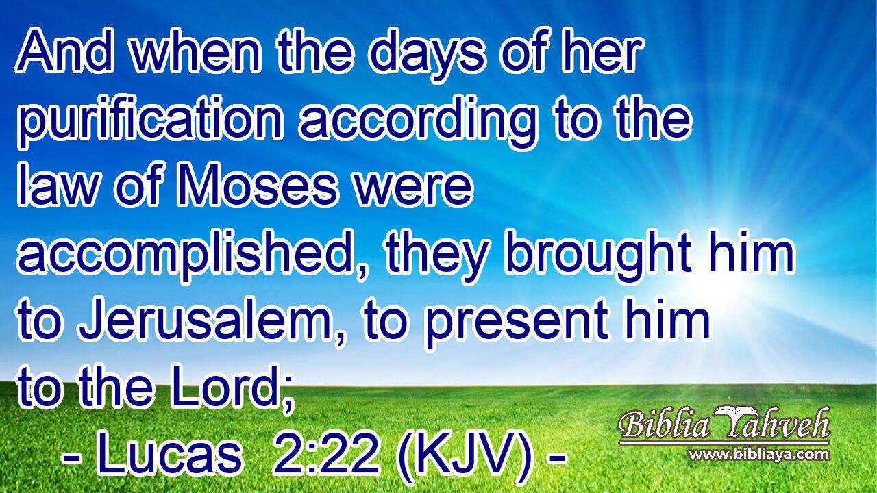 And when the days of her purification according to the law of Moses were accomplished, they brought him to Jerusalem, to present him to the Lord;