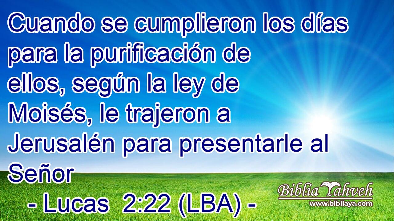 Cuando se cumplieron los días para la purificación de ellos, según la ley de Moisés, le trajeron a Jerusalén para presentarle al Señor
