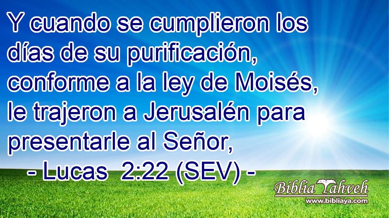 Y cuando se cumplieron los días de su purificación, conforme a la ley de Moisés, le trajeron a Jerusalén para presentarle al Señor,