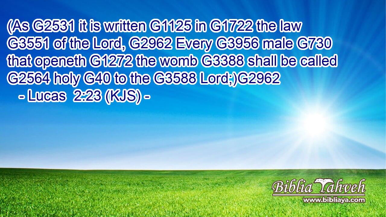 (As G2531 it is written G1125 in G1722 the law G3551 of the Lord, G2962 Every G3956 male G730 that openeth G1272 the womb G3388 shall be called G2564 holy G40 to the G3588 Lord;)G2962