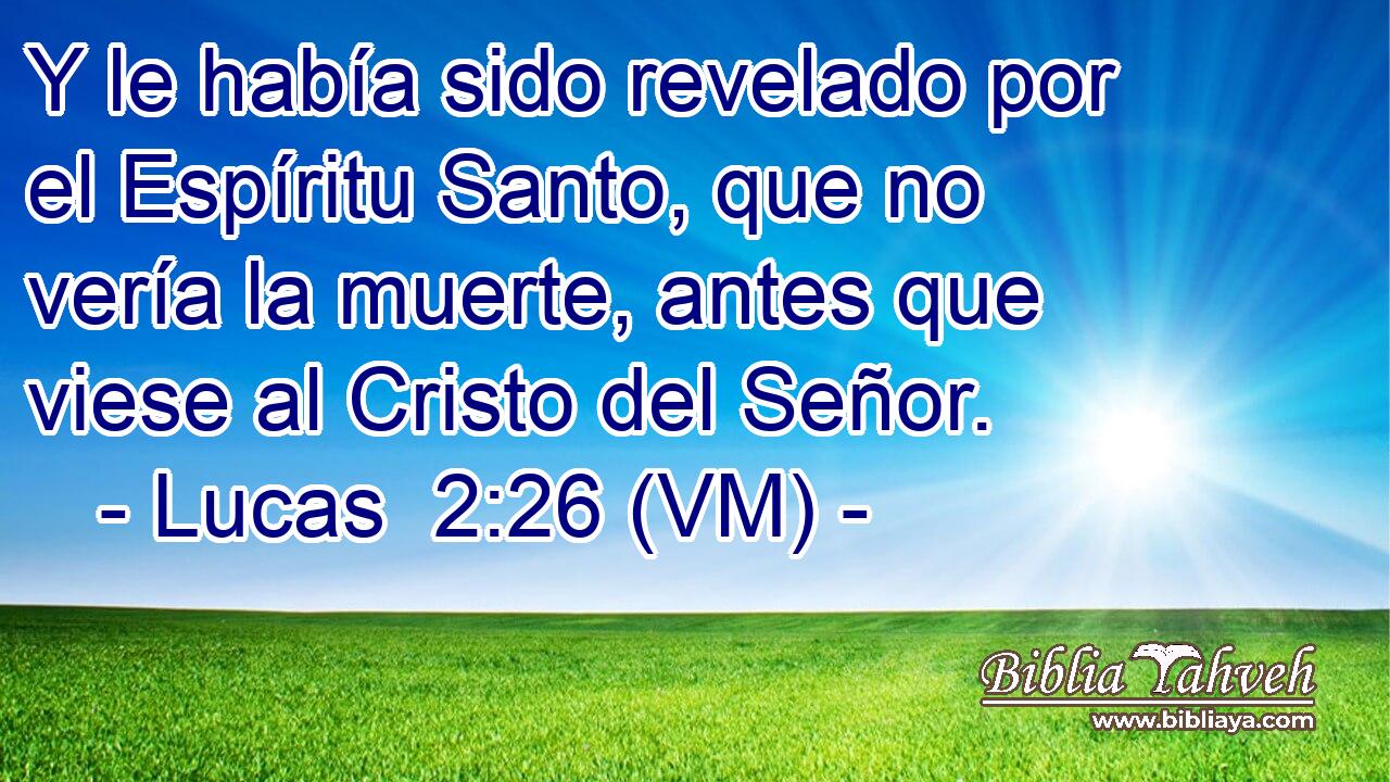  Y le había sido revelado por el Espíritu Santo, que no vería la muerte, antes que viese al Cristo del Señor. 