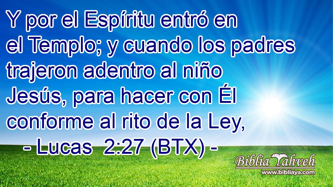 Y por el Espíritu entró en el Templo; y cuando los padres trajeron adentro al niño Jesús, para hacer con Él conforme al rito de la Ley,