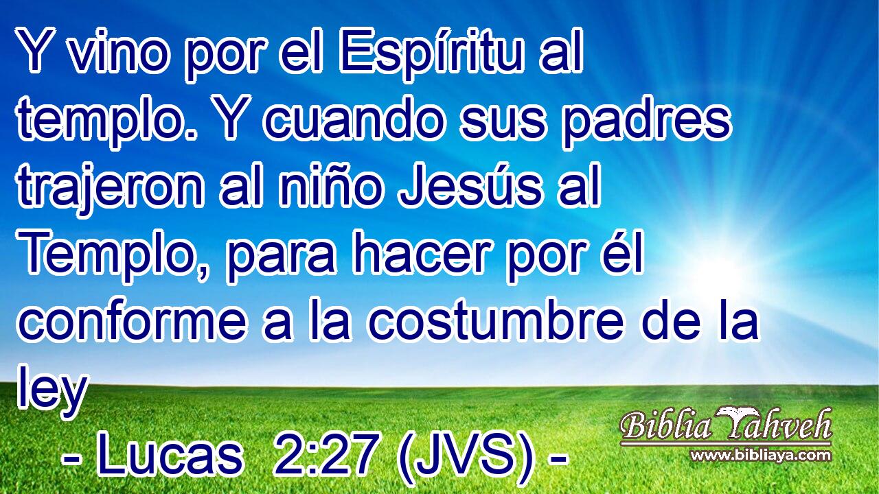 Y vino por el Espíritu al templo. Y cuando sus padres trajeron al niño Jesús al Templo, para hacer por él conforme a la costumbre de la ley